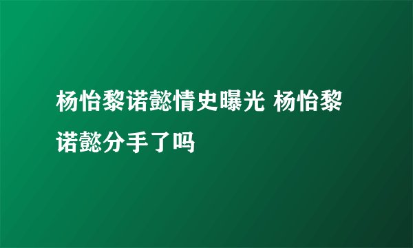 杨怡黎诺懿情史曝光 杨怡黎诺懿分手了吗