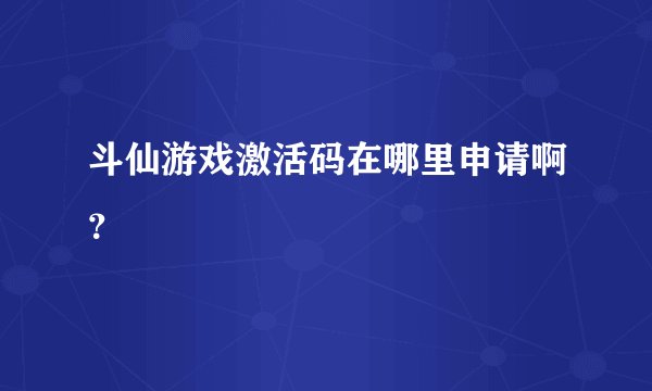 斗仙游戏激活码在哪里申请啊？