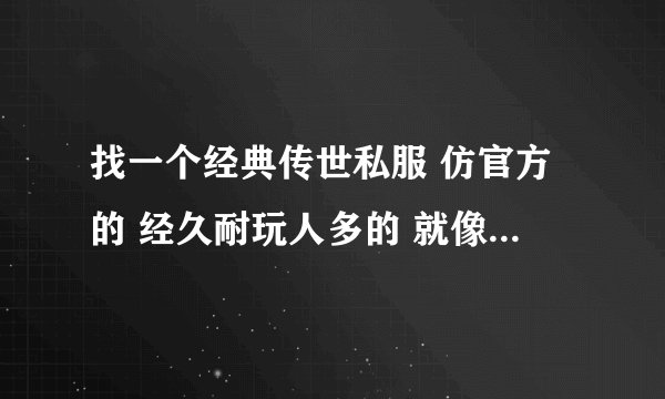 找一个经典传世私服 仿官方的 经久耐玩人多的 就像当初的清风传世