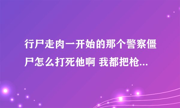 行尸走肉一开始的那个警察僵尸怎么打死他啊 我都把枪拿起来了