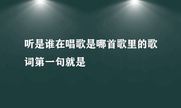 听是谁在唱歌是哪首歌里的歌词第一句就是