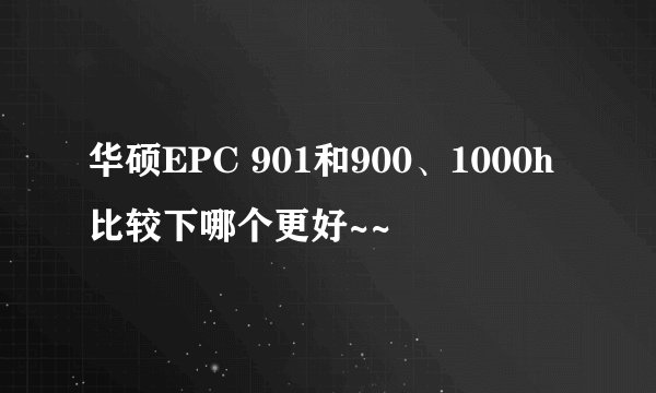 华硕EPC 901和900、1000h比较下哪个更好~~