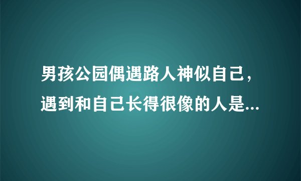 男孩公园偶遇路人神似自己,遇到和自己长得很像的人是一种什么样的体验?