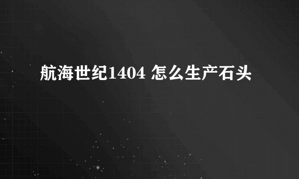 航海世纪1404 怎么生产石头