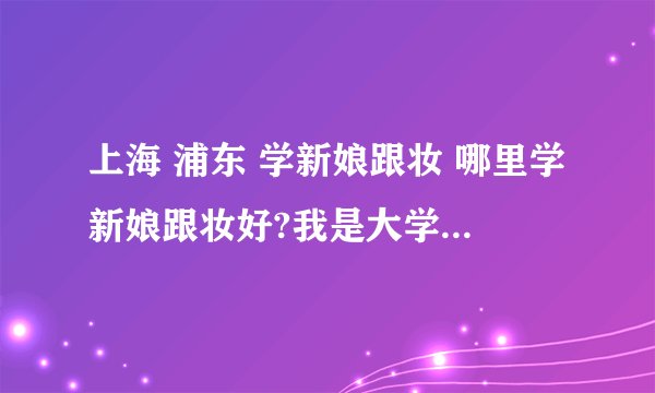 上海 浦东 学新娘跟妆 哪里学新娘跟妆好?我是大学生想兼职