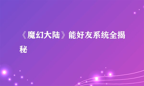 《魔幻大陆》能好友系统全揭秘