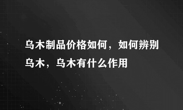 乌木制品价格如何，如何辨别乌木，乌木有什么作用