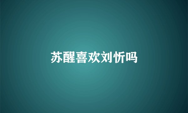 苏醒喜欢刘忻吗