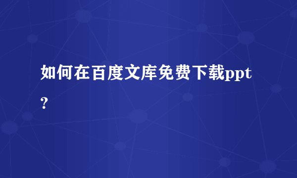 如何在百度文库免费下载ppt?