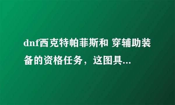 dnf西克特帕菲斯和 穿辅助装备的资格任务，这图具体在哪，新手 求详解