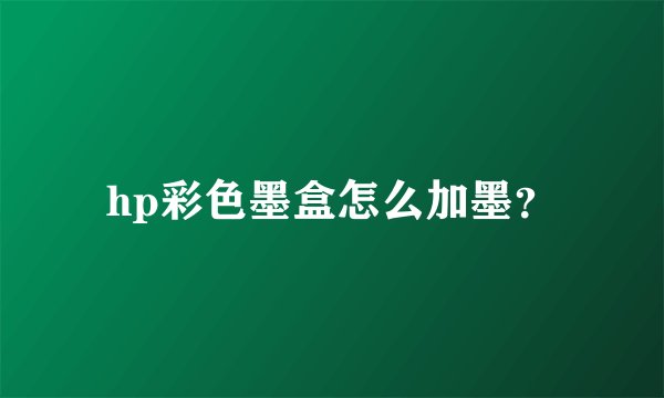 hp彩色墨盒怎么加墨？