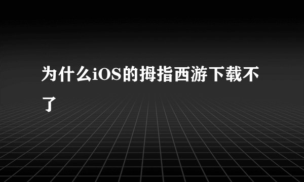 为什么iOS的拇指西游下载不了