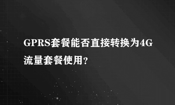 GPRS套餐能否直接转换为4G流量套餐使用？