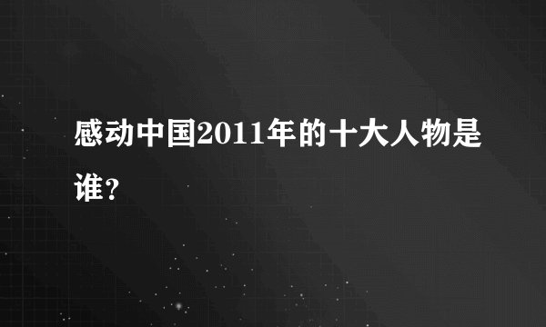 感动中国2011年的十大人物是谁？