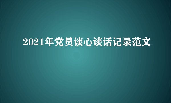 2021年党员谈心谈话记录范文