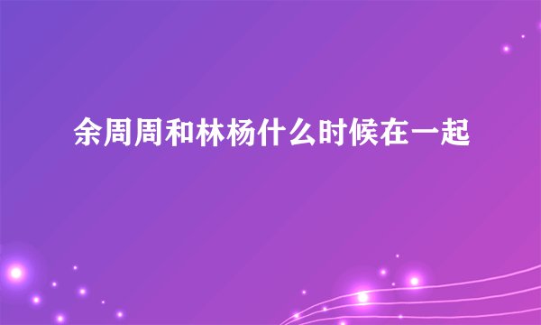 余周周和林杨什么时候在一起
