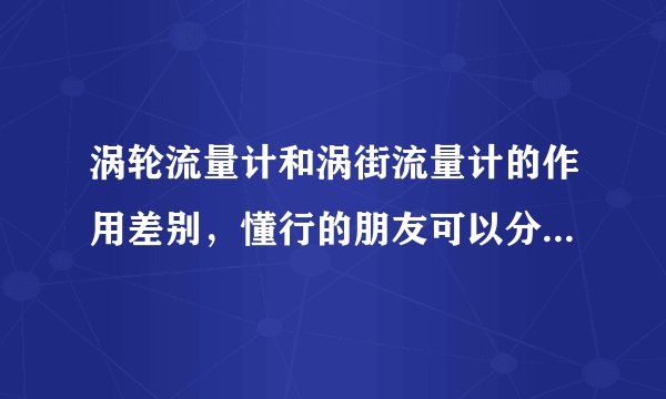 涡轮流量计和涡街流量计的作用差别,懂行的朋友可以分析下吗?