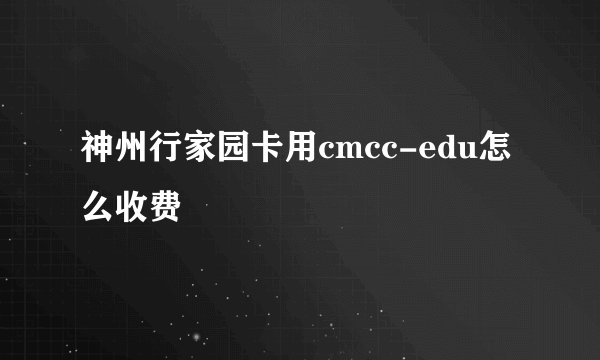 神州行家园卡用cmcc-edu怎么收费