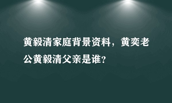 黄毅清家庭背景资料，黄奕老公黄毅清父亲是谁？