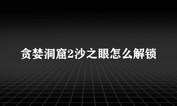 贪婪洞窟2沙之眼怎么解锁