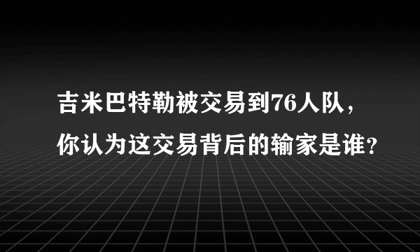 吉米巴特勒被交易到76人队,你认为这交易背后的输家是谁?