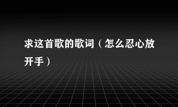 求这首歌的歌词（怎么忍心放开手）
