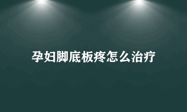 孕妇脚底板疼怎么治疗
