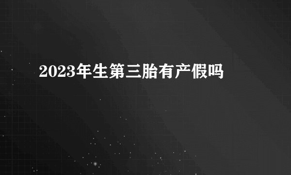 2023年生第三胎有产假吗