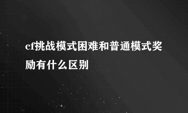 cf挑战模式困难和普通模式奖励有什么区别