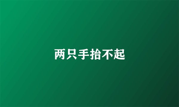 两只手抬不起