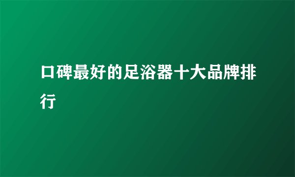 口碑最好的足浴器十大品牌排行