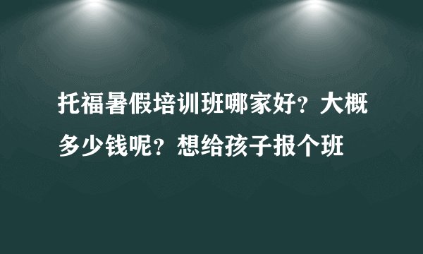 托福暑假培训班哪家好？大概多少钱呢？想给孩子报个班