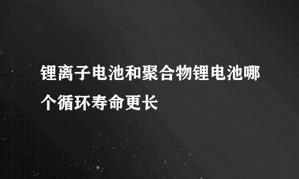 锂离子电池和聚合物锂电池哪个循环寿命更长
