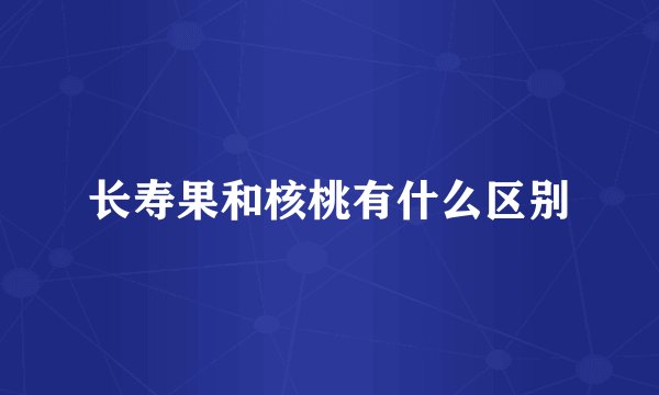 长寿果和核桃有什么区别