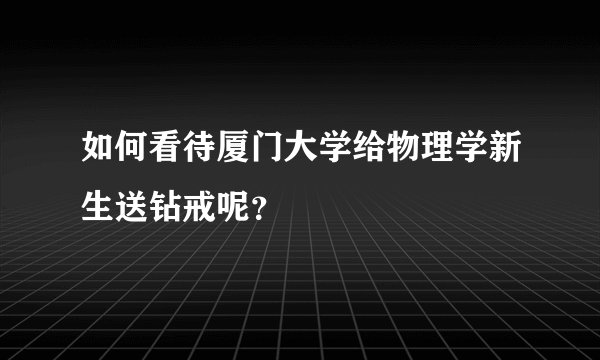 如何看待厦门大学给物理学新生送钻戒呢？