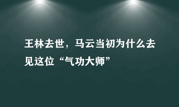 王林去世，马云当初为什么去见这位“气功大师”
