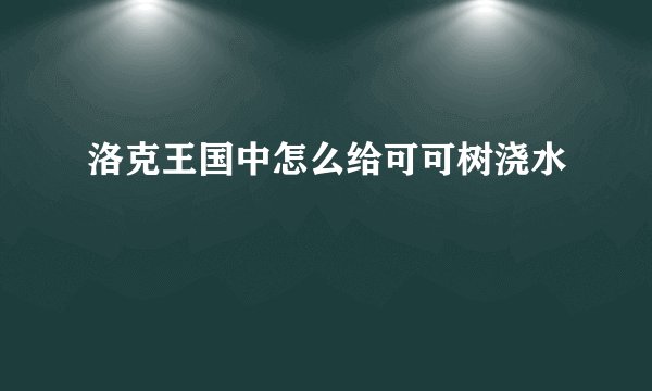 洛克王国中怎么给可可树浇水