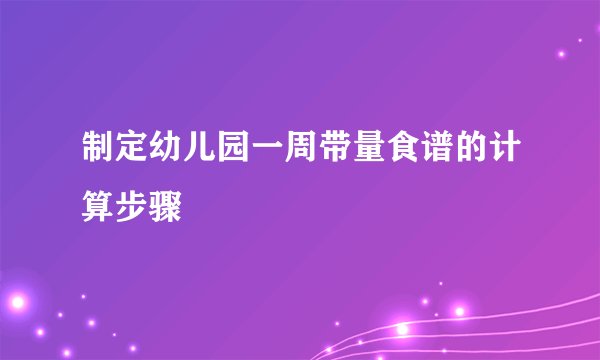 制定幼儿园一周带量食谱的计算步骤