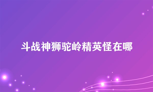 斗战神狮驼岭精英怪在哪