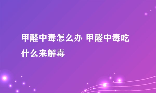 甲醛中毒怎么办 甲醛中毒吃什么来解毒