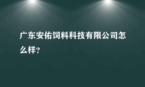 广东安佑饲料科技有限公司怎么样？