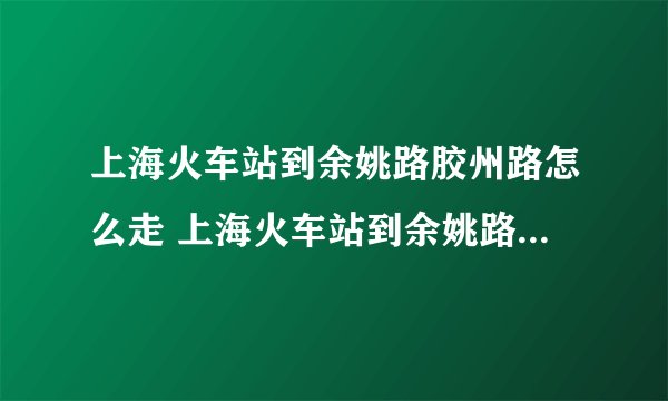 上海火车站到余姚路胶州路怎么走 上海火车站到余姚路胶州路怎么走