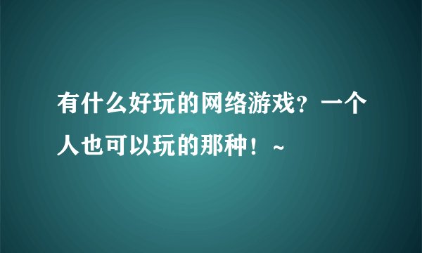 有什么好玩的网络游戏？一个人也可以玩的那种！~