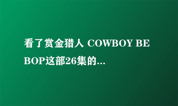 看了赏金猎人 COWBOY BEBOP这部26集的动画后,我想知道还有续集么?最后大家都怎么样了?