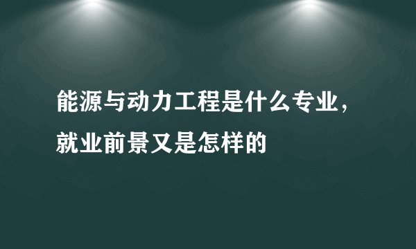 能源与动力工程是什么专业，就业前景又是怎样的