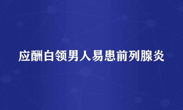 应酬白领男人易患前列腺炎