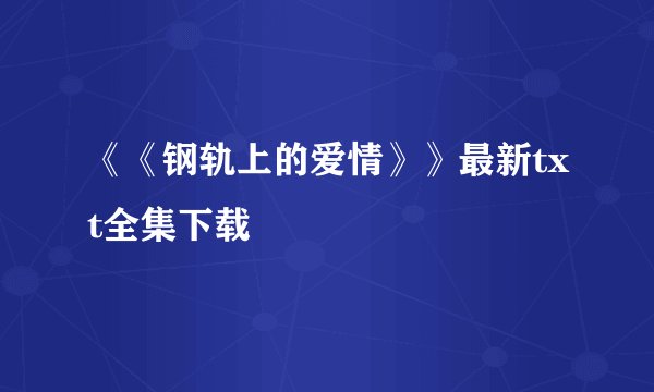 《《钢轨上的爱情》》最新txt全集下载