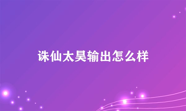 诛仙太昊输出怎么样