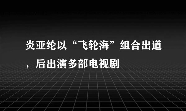 炎亚纶以“飞轮海”组合出道，后出演多部电视剧