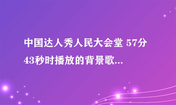 中国达人秀人民大会堂 57分 43秒时播放的背景歌曲叫...